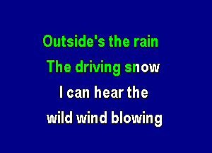 Outside's the rain

The driving snow

I can hear the
wild wind blowing