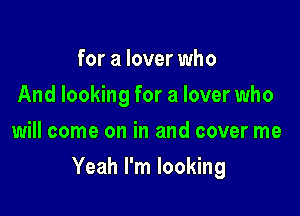 for a lover who
And looking for a lover who
will come on in and cover me

Yeah I'm looking