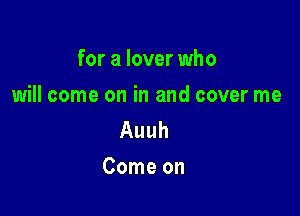 for a lover who

will come on in and cover me

Auuh
Come on