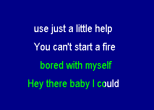 use just a little help
You can't start a me

bored with myself

Hey there baby I could