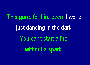 This gun's for hire even if we're
just dancing in the dark

You can't start a fire

without a spark