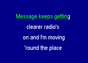 Message keeps getting
clearer radio's

on and I'm moving

'round the place