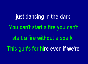 just dancing in the dark

You can't start a fire you can't

start a fire without a spark

This gun's for hire even if we're