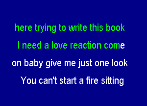 here trying to write this book

I need a love reaction come

on baby give me just one look

You can't start a fire sitti