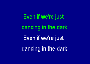 Even if we're just

dancing in the dark

Even if we're just

dancing in the dark