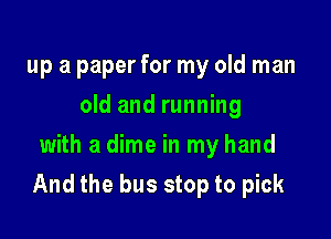up a paper for my old man
old and running
with a dime in my hand

And the bus stop to pick