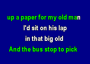up a paper for my old man
I'd sit on his lap
in that big old

And the bus stop to pick