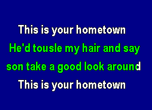 This is your hometown
He'd tousle my hair and say
son take a good look around

This is your hometown