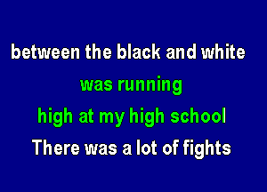 between the black and white
was running
high at my high school

There was a lot of fights