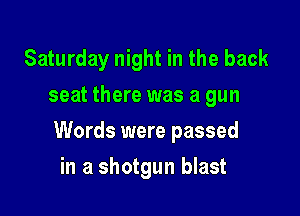 Saturday night in the back
seat there was a gun

Words were passed

in a shotgun blast