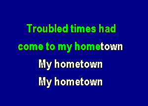 Troubled times had
come to my hometown
My hometown

My hometown