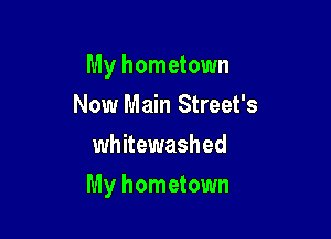 My hometown
Now Main Street's
whitewashed

My hometown