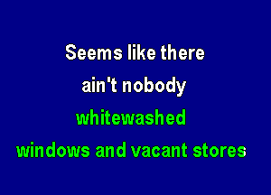 Seems like there

ain't nobody

whitewashed
windows and vacant stores