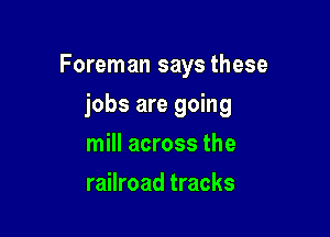 Foreman says these

jobs are going
mill across the
railroad tracks