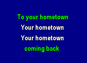 To your hometown

Your hometown
Your hometown
coming back