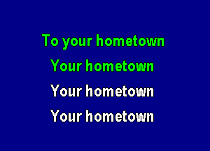 To your hometown

Your hometown
Your hometown
Your hometown