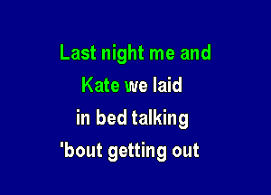 Last night me and

Kate we laid
in bed talking
'bout getting out