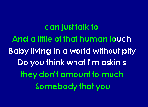 canjusHalkto
And a little of that human touch
Baby living in a world without pity
Do you think what I' m askin's
they don't amounHo much
Somebody that you