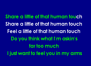 Share a little of that human touch
Share a little of that human touch
Feel a little of that human touch
Do you think what I' m askin's
fartoo much
ljust want to feel you in my arms