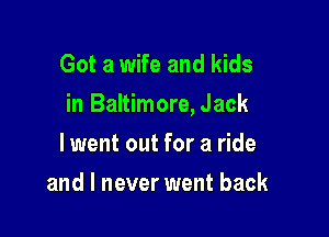 Got a wife and kids

in Baltimore, Jack

lwent out for a ride
and I never went back