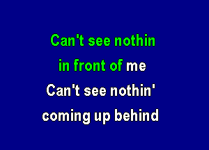 Can't see nothin
in front of me
Can't see nothin'

coming up behind