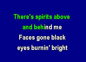 There's spirits above
and behind me
Faces gone black

eyes burnin' bright