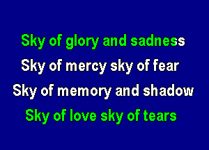 Sky of glory and sadness
Sky of mercy sky of fear
Sky of memory and shadow

Sky of love sky of tears