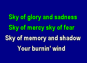 Sky of glory and sadness

Sky of mercy sky of fear

Sky of memory and shadow
Your burnin' wind
