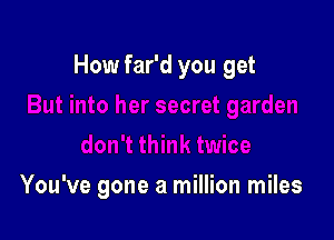 How far'd you get

You've gone a million miles