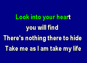 Look into your heart
you will find
There's nothing there to hide

Take me as I am take my life