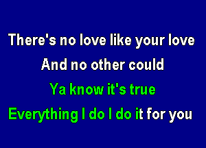 There's no love like your love

And no other could
Ya know it's true
Everything I do I do it for you