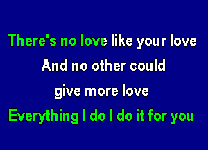 There's no love like your love

And no other could
give more love
Everything I do I do it for you