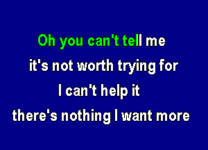 Oh you can't tell me
it's not worth trying for

I can't help it

there's nothing I want more