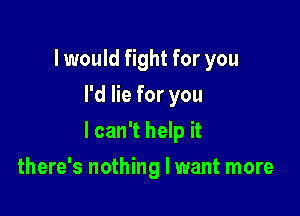 I would fight for you
I'd lie for you

I can't help it

there's nothing I want more