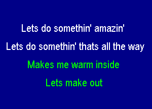 Lets do somethin' amazin'

Lets do somethin' thats all the way

Makes me warm inside

Lets make out