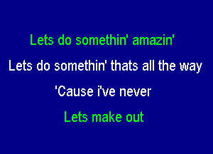 Lets do somethin' amazin'

Lets do somethin' thats all the way

'Cause i've never

Lets make out