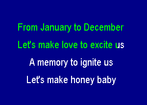 From January to December
Let's make love to excite us

A memory to ignite us

Lefs make honey baby