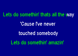 Lets do somethin' thats all the way

'Cause I've never
touched somebody

Lets do somethin' amazin'