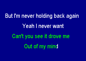 But I'm never holding back again

Yeah I never want
Can't you see it drove me

Out of my mind