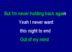 But I'm never holding back again

Yeah I never want
this night to end

Out of my mind