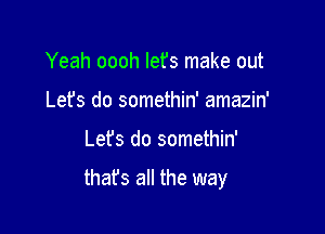 Yeah oooh lefs make out
Let's do somethin' amazin'

Lefs do somethin'

that's all the way