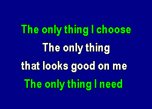 The onlything I choose
The onlything
that looks good on me

The only thing I need