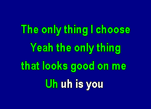 The onlything I choose
Yeah the only thing
that looks good on me

Uh uh is you