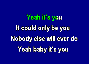 Yeah it's you
It could only be you
Nobody else will ever do

Yeah baby it's you