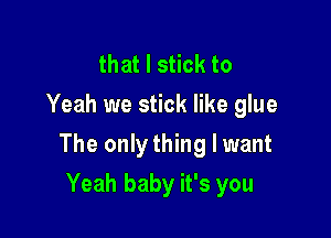 that I stick to
Yeah we stick like glue

The onlything I want

Yeah baby it's you