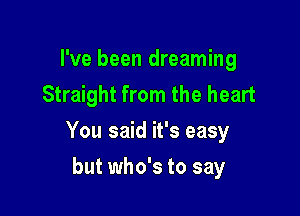 I've been dreaming
Straight from the heart

You said it's easy

but who's to say