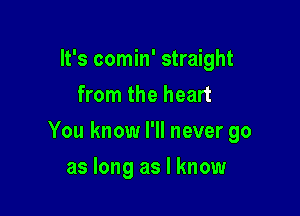 It's comin' straight
from the heart

You know I'll never go

as long as I know