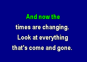 And now the
times are changing.
Look at everything

that's come and gone.