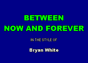 BETWEEN
NOW AND FOREVER

IN THE STYLE 0F

Bryan White