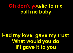 Oh don t you. lie to me
call me baby

Had my love, gave-my trust
What would you do
if I gave it to you